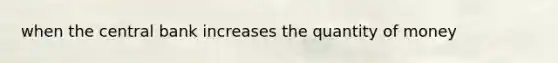 when the central bank increases the quantity of money