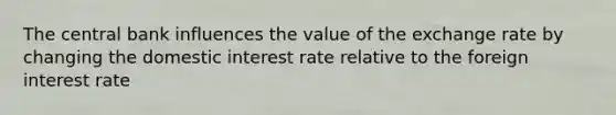 The central bank influences the value of the exchange rate by changing the domestic interest rate relative to the foreign interest rate