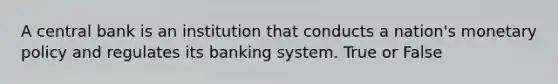 A central bank is an institution that conducts a nation's <a href='https://www.questionai.com/knowledge/kEE0G7Llsx-monetary-policy' class='anchor-knowledge'>monetary policy</a> and regulates its banking system. True or False