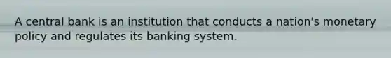 A central bank is an institution that conducts a nation's monetary policy and regulates its banking system.