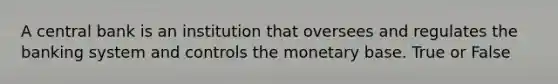 A central bank is an institution that oversees and regulates the banking system and controls the monetary base. True or False