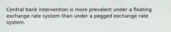 Central bank intervention is more prevalent under a floating exchange rate system than under a pegged exchange rate system.