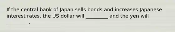 If the central bank of Japan sells bonds and increases Japanese interest rates, the US dollar will _________ and the yen will _________.