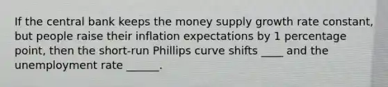 If the central bank keeps the money supply growth rate constant, but people raise their inflation expectations by 1 percentage point, then the short-run Phillips curve shifts ____ and the unemployment rate ______.