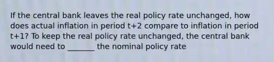 If the central bank leaves the real policy rate​ unchanged, how does actual inflation in period t+2 compare to inflation in period t+1​? To keep the real policy rate​ unchanged, the central bank would need to _______ the nominal policy rate