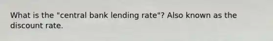 What is the "central bank lending rate"? Also known as the discount rate.