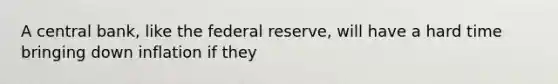 A central bank, like the federal reserve, will have a hard time bringing down inflation if they