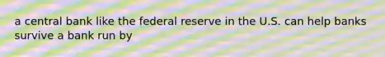a central bank like the federal reserve in the U.S. can help banks survive a bank run by