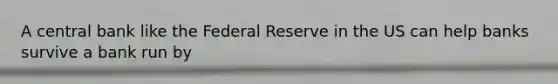 A central bank like the Federal Reserve in the US can help banks survive a bank run by