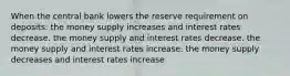 When the central bank lowers the reserve requirement on deposits: the money supply increases and interest rates decrease. the money supply and interest rates decrease. the money supply and interest rates increase. the money supply decreases and interest rates increase