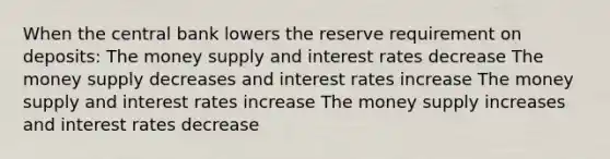 When the central bank lowers the reserve requirement on deposits: The money supply and interest rates decrease The money supply decreases and interest rates increase The money supply and interest rates increase The money supply increases and interest rates decrease