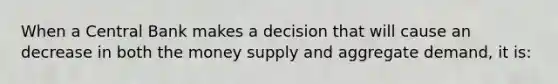 When a Central Bank makes a decision that will cause an decrease in both the money supply and aggregate demand, it is: