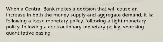 When a Central Bank makes a decision that will cause an increase in both the money supply and aggregate demand, it is: following a loose monetary policy. following a tight monetary policy. following a contractionary monetary policy. reversing quantitative easing.