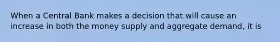 When a Central Bank makes a decision that will cause an increase in both the money supply and aggregate demand, it is