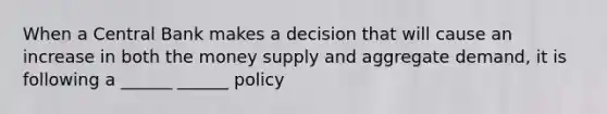 When a Central Bank makes a decision that will cause an increase in both the money supply and aggregate demand, it is following a ______ ______ policy