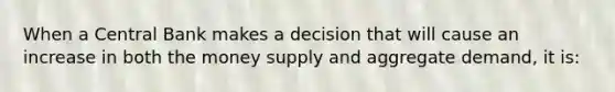 When a Central Bank makes a decision that will cause an increase in both the money supply and aggregate demand, it is: