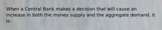 When a Central Bank makes a decision that will cause an increase in both the money supply and the aggregate demand, it is: