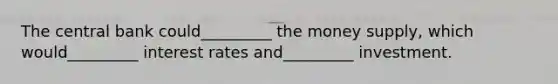 The central bank could_________ the money supply, which would_________ interest rates and_________ investment.