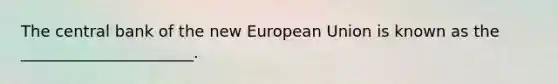 The central bank of the new European Union is known as the ______________________.