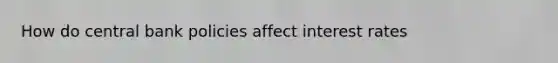 How do central bank policies affect interest rates