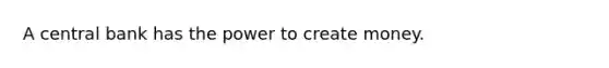 A central bank has the power to create money.