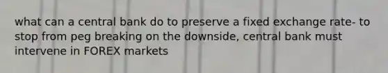 what can a central bank do to preserve a fixed exchange rate- to stop from peg breaking on the downside, central bank must intervene in FOREX markets