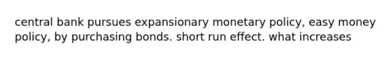 central bank pursues expansionary monetary policy, easy money policy, by purchasing bonds. short run effect. what increases