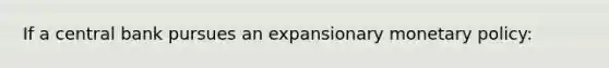 If a central bank pursues an expansionary <a href='https://www.questionai.com/knowledge/kEE0G7Llsx-monetary-policy' class='anchor-knowledge'>monetary policy</a>: