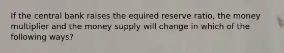 If the central bank raises the equired reserve ratio, the money multiplier and the money supply will change in which of the following ways?