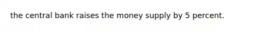 the central bank raises the money supply by 5 percent.