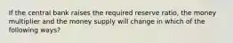 If the central bank raises the required reserve ratio, the money multiplier and the money supply will change in which of the following ways?