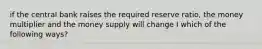 if the central bank raises the required reserve ratio, the money multiplier and the money supply will change I which of the following ways?