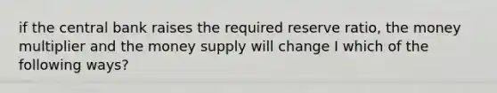 if the central bank raises the required reserve ratio, the money multiplier and the money supply will change I which of the following ways?