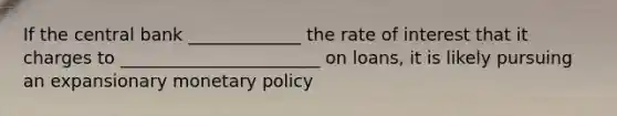 If the central bank _____________ the rate of interest that it charges to _______________________ on loans, it is likely pursuing an expansionary <a href='https://www.questionai.com/knowledge/kEE0G7Llsx-monetary-policy' class='anchor-knowledge'>monetary policy</a>