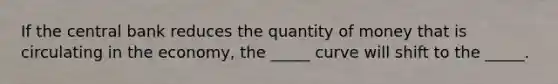 If the central bank reduces the quantity of money that is circulating in the economy, the _____ curve will shift to the _____.