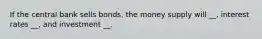 If the central bank sells bonds, the money supply will __, interest rates __, and investment __.