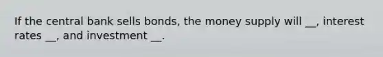 If the central bank sells bonds, the money supply will __, interest rates __, and investment __.