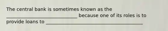 The central bank is sometimes known as the ______________________________ because one of its roles is to provide loans to _________________________________________