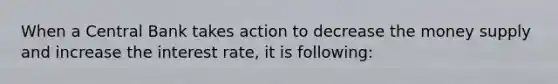 When a Central Bank takes action to decrease the money supply and increase the interest rate, it is following: