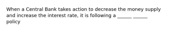 When a Central Bank takes action to decrease the money supply and increase the interest rate, it is following a ______ ______ policy