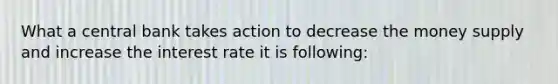 What a central bank takes action to decrease the money supply and increase the interest rate it is following: