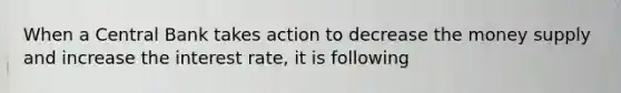 When a Central Bank takes action to decrease the money supply and increase the interest rate, it is following