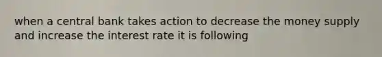 when a central bank takes action to decrease the money supply and increase the interest rate it is following