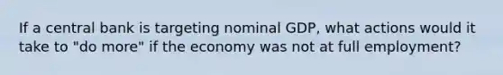 If a central bank is targeting nominal​ GDP, what actions would it take to​ "do more" if the economy was not at full​ employment?