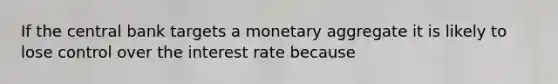 If the central bank targets a monetary aggregate it is likely to lose control over the interest rate because