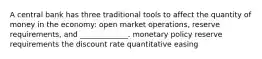 A central bank has three traditional tools to affect the quantity of money in the economy: open market operations, reserve requirements, and _____________. monetary policy reserve requirements the discount rate quantitative easing