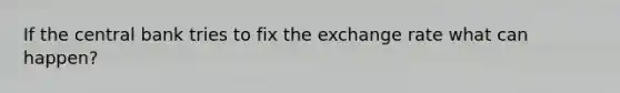 If the central bank tries to fix the exchange rate what can happen?