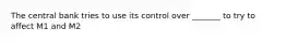 The central bank tries to use its control over _______ to try to affect M1 and M2