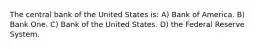 The central bank of the United States is: A) Bank of America. B) Bank One. C) Bank of the United States. D) the Federal Reserve System.