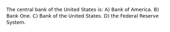 The central bank of the United States is: A) Bank of America. B) Bank One. C) Bank of the United States. D) the Federal Reserve System.